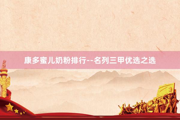 康多蜜儿奶粉排行--名列三甲优选之选