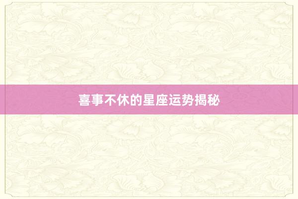 喜事不休的星座运势揭秘